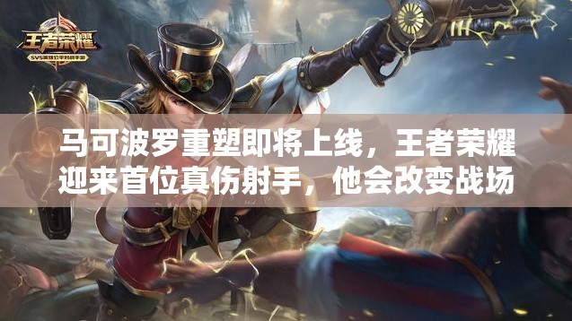 馬可波羅重塑即將上線，王者榮耀迎來首位真?zhèn)涫?，他會改變?zhàn)場格局嗎？