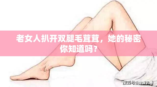 老女人扒開(kāi)雙腿毛茸茸，她的秘密你知道嗎？