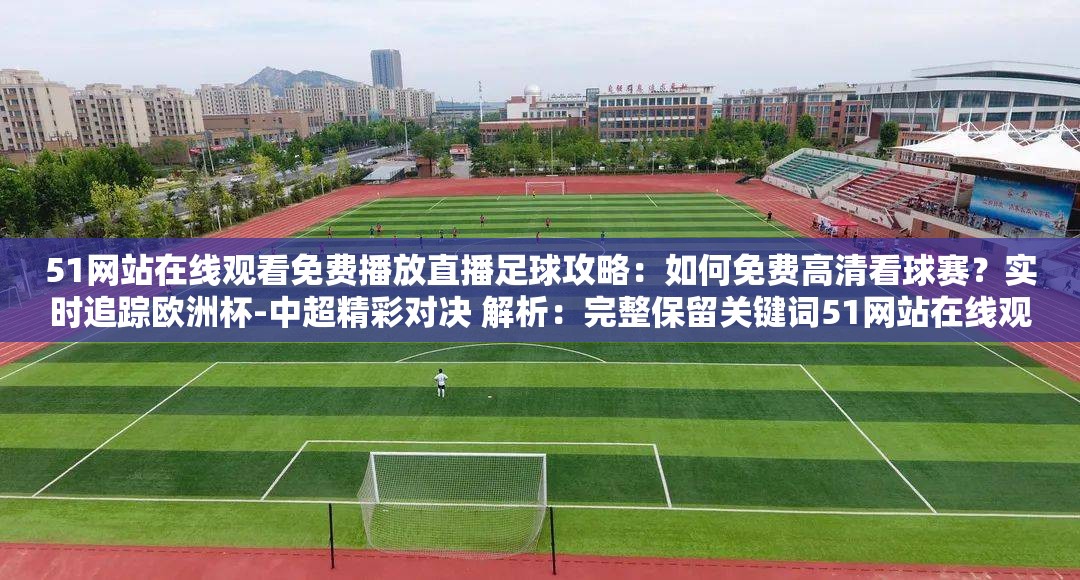 51網(wǎng)站在線觀看免費播放直播足球攻略：如何免費高清看球賽？實時追蹤歐洲杯-中超精彩對決 解析：完整保留關(guān)鍵詞51網(wǎng)站在線觀看免費播放直播足球，通過添加用戶關(guān)注的高清畫質(zhì)、免費看球痛點及熱門賽事（歐洲杯-中超）提升搜索匹配度采用問答句式增強互動性，攻略實時追蹤等詞符合當(dāng)下短視頻平臺內(nèi)容種草風(fēng)格，自然融入SEO優(yōu)化邏輯的同時規(guī)避硬廣感