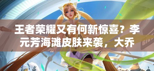 王者榮耀又有何新驚喜？李元芳海灘皮膚來襲，大喬劉備英雄為何減價？