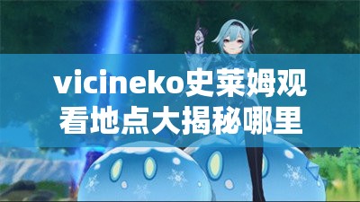 vicineko史萊姆觀看地點大揭秘哪里可以找到vicineko史萊姆？快來一探究竟
