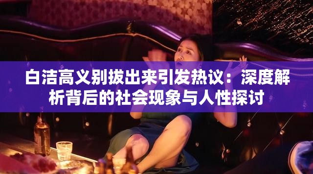 白潔高義別拔出來引發(fā)熱議：深度解析背后的社會現(xiàn)象與人性探討