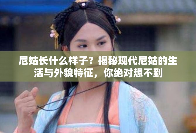 尼姑長什么樣子？揭秘現(xiàn)代尼姑的生活與外貌特征，你絕對想不到