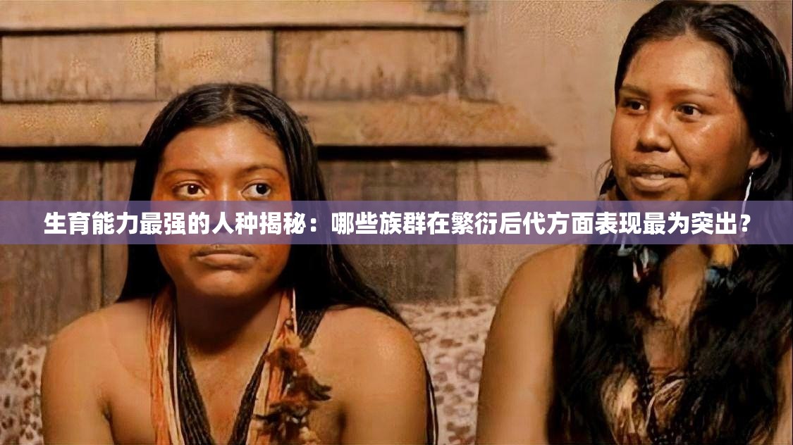 生育能力最強(qiáng)的人種揭秘：哪些族群在繁衍后代方面表現(xiàn)最為突出？