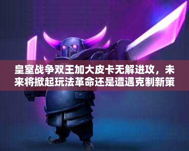 皇室戰(zhàn)爭(zhēng)雙王加大皮卡無(wú)解進(jìn)攻，未來(lái)將掀起玩法革命還是遭遇克制新策略？