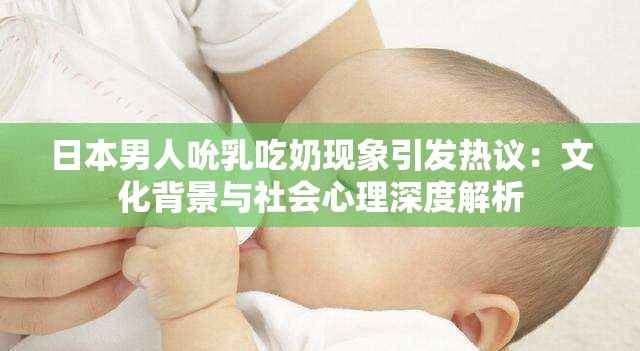 日本男人吮乳吃奶現(xiàn)象引發(fā)熱議：文化背景與社會(huì)心理深度解析