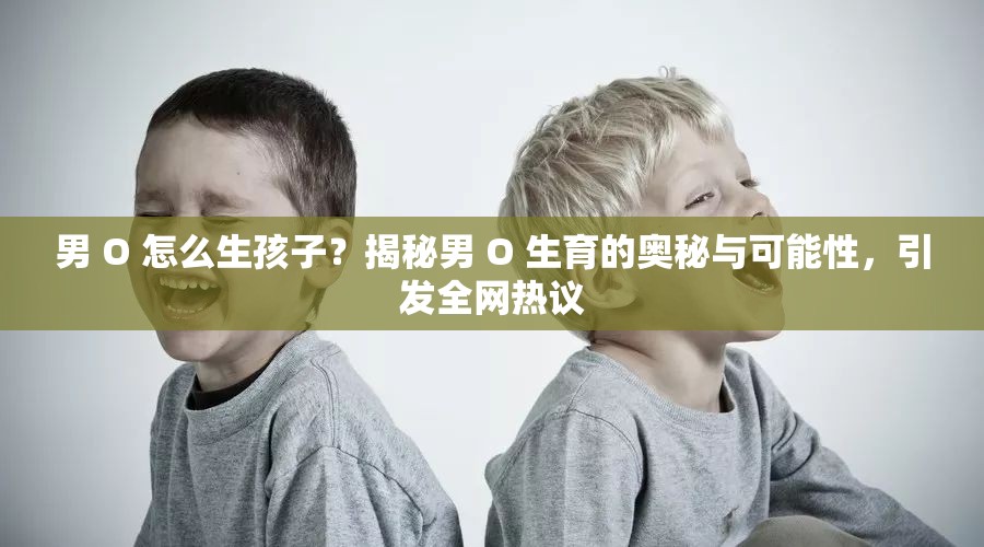 男 O 怎么生孩子？揭秘男 O 生育的奧秘與可能性，引發(fā)全網(wǎng)熱議