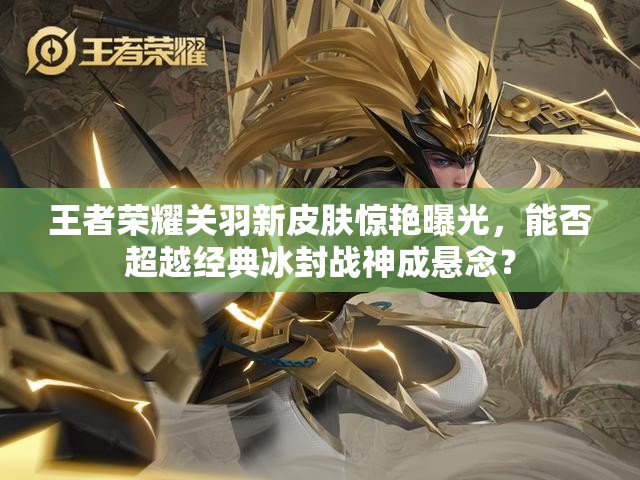 王者榮耀關(guān)羽新皮膚驚艷曝光，能否超越經(jīng)典冰封戰(zhàn)神成懸念？