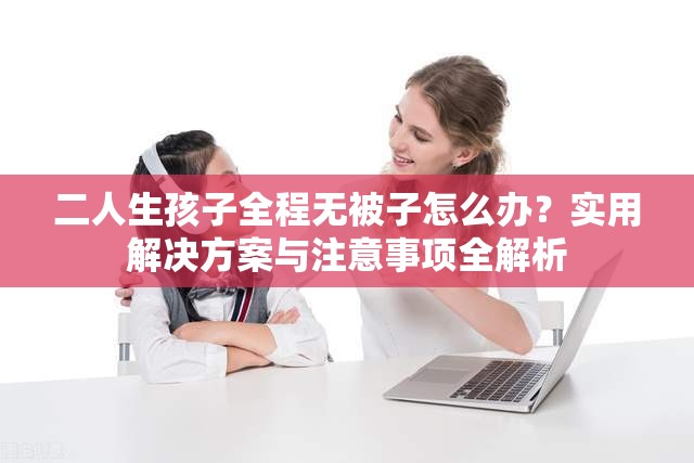 二人生孩子全程無(wú)被子怎么辦？實(shí)用解決方案與注意事項(xiàng)全解析