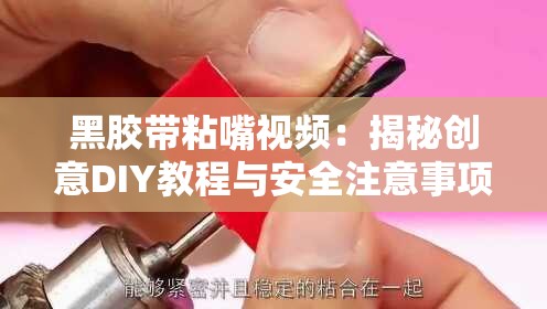 黑膠帶粘嘴視頻：揭秘創(chuàng)意DIY教程與安全注意事項(xiàng)，網(wǎng)友熱議的獨(dú)特玩法