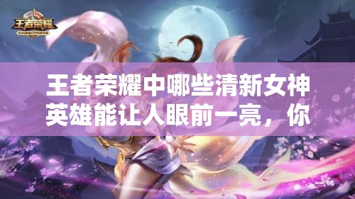 王者榮耀中哪些清新女神英雄能讓人眼前一亮，你最喜歡哪一位？