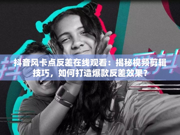 抖音風(fēng)卡點(diǎn)反差在線(xiàn)觀看：揭秘視頻剪輯技巧，如何打造爆款反差效果？
