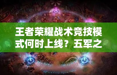 王者榮耀戰(zhàn)術(shù)競技模式何時上線？五軍之戰(zhàn)爆料引發(fā)懸念
