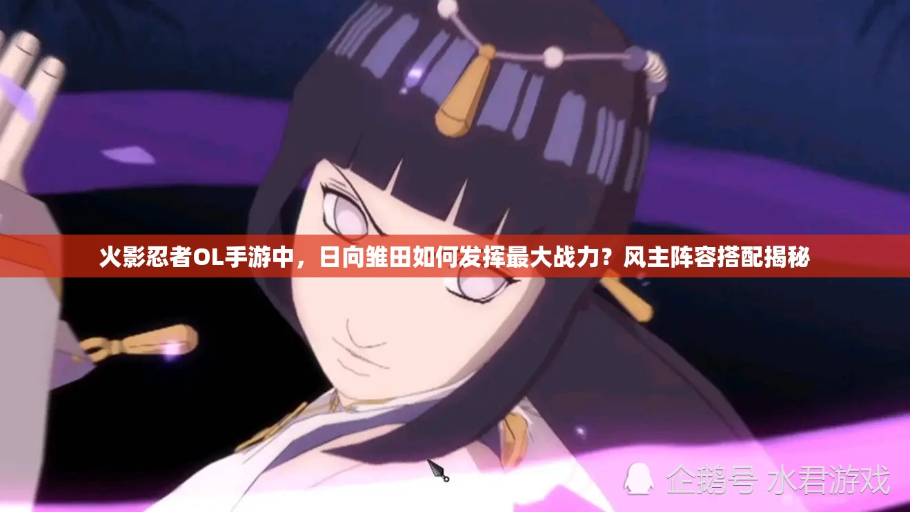 火影忍者OL手游中，日向雛田如何發(fā)揮最大戰(zhàn)力？風(fēng)主陣容搭配揭秘