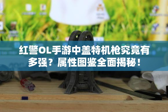 紅警OL手游中蓋特機(jī)槍究竟有多強(qiáng)？屬性圖鑒全面揭秘！