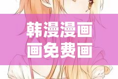 韓漫漫畫畫免費(fèi)畫漫畫大全：探索精彩的漫畫世界，滿足你的二次元幻想