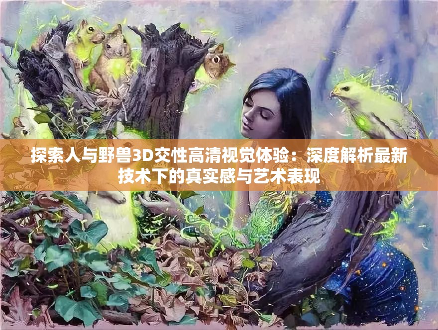 探索人與野獸3D交性高清視覺體驗：深度解析最新技術(shù)下的真實感與藝術(shù)表現(xiàn)