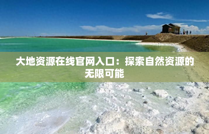 大地資源在線官網(wǎng)入口：探索自然資源的無限可能