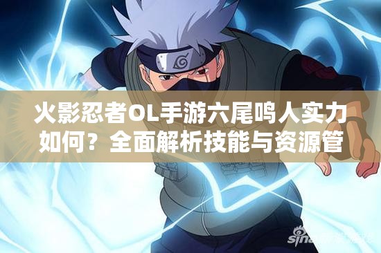 火影忍者OL手游六尾鳴人實(shí)力如何？全面解析技能與資源管理策略