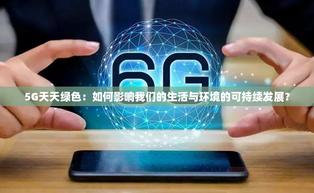 5G天天綠色：如何影響我們的生活與環(huán)境的可持續(xù)發(fā)展？