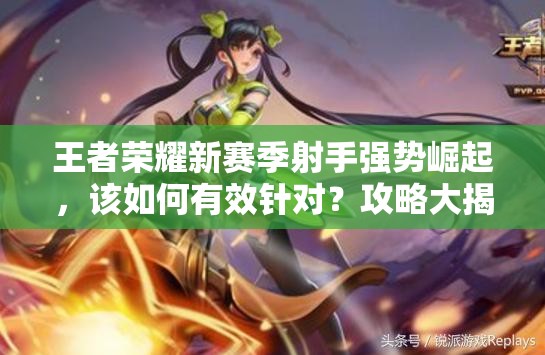 王者榮耀新賽季射手強(qiáng)勢(shì)崛起，該如何有效針對(duì)？攻略大揭秘！