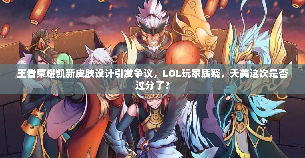 王者榮耀凱新皮膚設(shè)計引發(fā)爭議，LOL玩家質(zhì)疑，天美這次是否過分了？