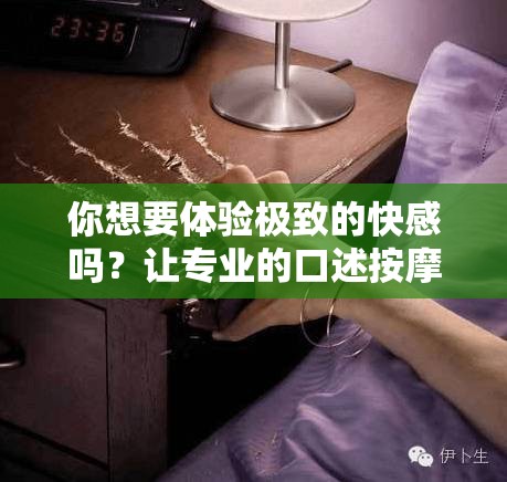 你想要體驗極致的快感嗎？讓專業(yè)的口述按摩師來幫你