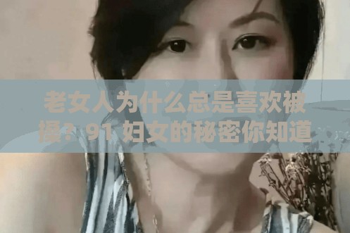老女人為什么總是喜歡被搡？91 婦女的秘密你知道多少？老熟女 oo 的魅力何在？