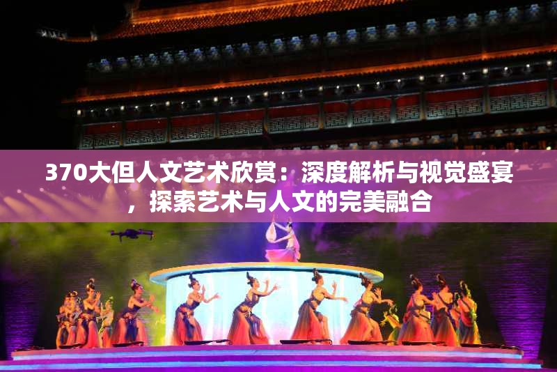 370大但人文藝術(shù)欣賞：深度解析與視覺(jué)盛宴，探索藝術(shù)與人文的完美融合