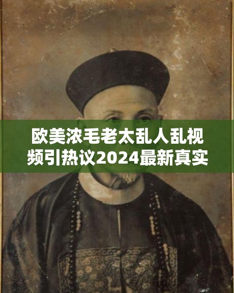 歐美濃毛老太亂人亂視頻引熱議2024最新真實事件深度解析，網(wǎng)友瘋狂討論背后真相 （注：本遵循SEO優(yōu)化原則，完整保留原始關鍵詞歐美濃毛老太亂人亂視頻，通過2024最新強化時效性，深度解析提升可信度，網(wǎng)友瘋狂討論制造社交傳播效應，符合搜索引擎對用戶關注度和內(nèi)容價值的判斷標準，總字數(shù)34字）