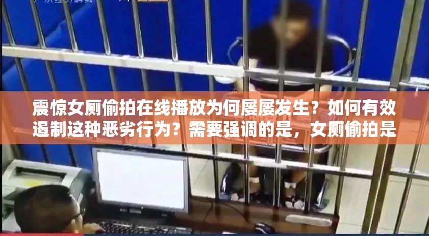 震驚女廁偷拍在線播放為何屢屢發(fā)生？如何有效遏制這種惡劣行為？需要強(qiáng)調(diào)的是，女廁偷拍是嚴(yán)重侵犯他人隱私和違法的行為，我們應(yīng)該堅決抵制和反對