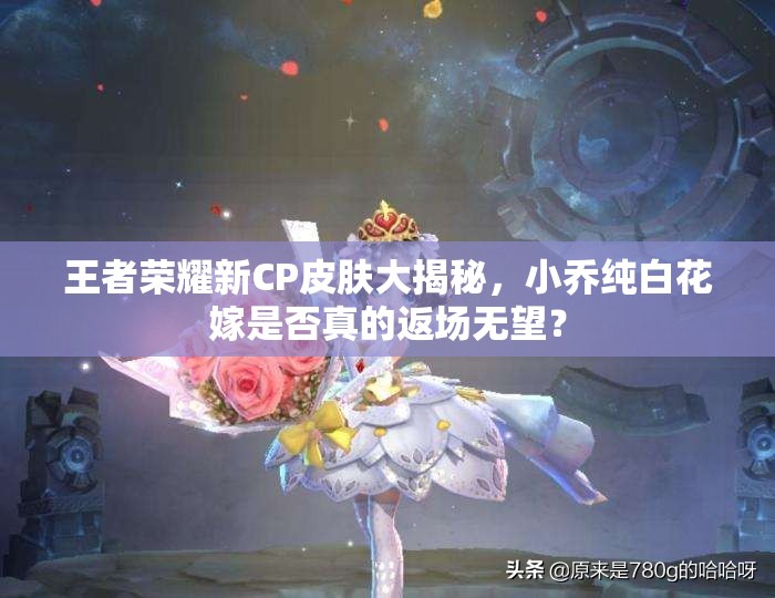 王者榮耀新CP皮膚大揭秘，小喬純白花嫁是否真的返場無望？