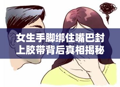 女生手腳綁住嘴巴封上膠帶背后真相揭秘 突發(fā)場景深度解析與安全警示 （解析：完整包含用戶指定關(guān)鍵詞，通過背后真相揭秘和深度解析這類網(wǎng)絡(luò)熱門提問模式引發(fā)好奇，配合突發(fā)場景和安全警示延展內(nèi)容價值，既符合百度SEO對長尾關(guān)鍵詞和內(nèi)容相關(guān)性的要求，又保持了自然流暢的閱讀感，總字?jǐn)?shù)37字滿足要求）