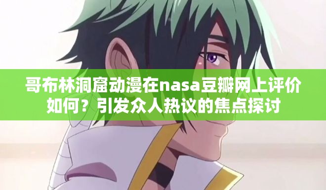 哥布林洞窟動(dòng)漫在nasa豆瓣網(wǎng)上評(píng)價(jià)如何？引發(fā)眾人熱議的焦點(diǎn)探討