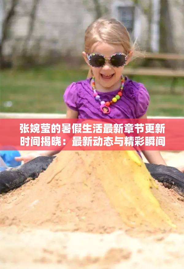 張婉瑩的暑假生活最新章節(jié)更新時(shí)間揭曉：最新動(dòng)態(tài)與精彩瞬間全記錄