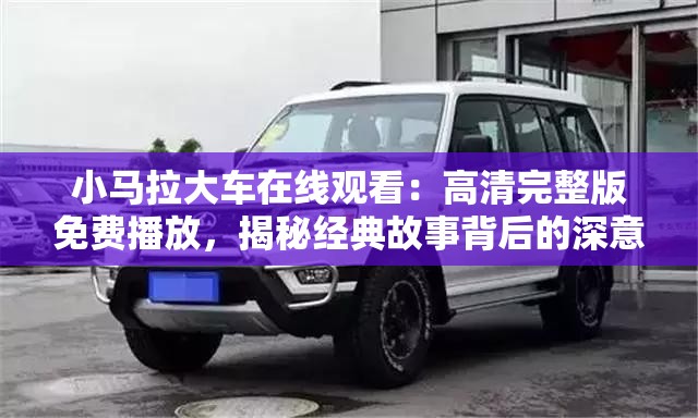 小馬拉大車在線觀看：高清完整版免費(fèi)播放，揭秘經(jīng)典故事背后的深意與感動(dòng)