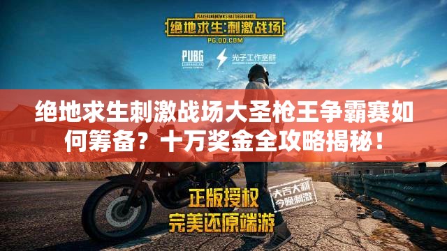 絕地求生刺激戰(zhàn)場(chǎng)大圣槍王爭(zhēng)霸賽如何籌備？十萬(wàn)獎(jiǎng)金全攻略揭秘！
