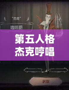 第五人格杰克哼唱何曲？殺死玩家后那獨(dú)特旋律究竟隱藏何秘密？