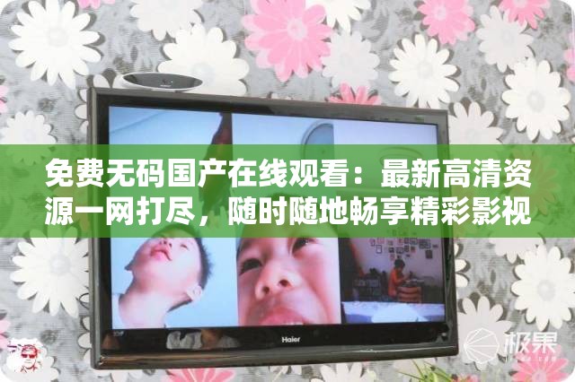 免費無碼國產(chǎn)在線觀看：最新高清資源一網(wǎng)打盡，隨時隨地暢享精彩影視內(nèi)容