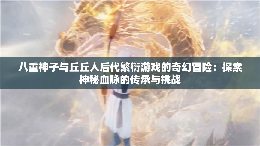 八重神子與丘丘人后代繁衍游戲的奇幻冒險：探索神秘血脈的傳承與挑戰(zhàn)
