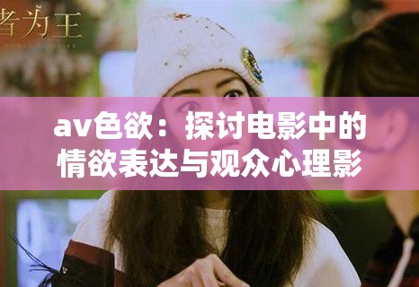 av色欲：探討電影中的情欲表達與觀眾心理影響深度解析