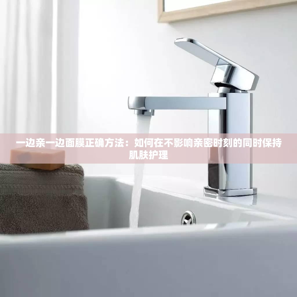 一邊親一邊面膜正確方法：如何在不影響親密時刻的同時保持肌膚護理