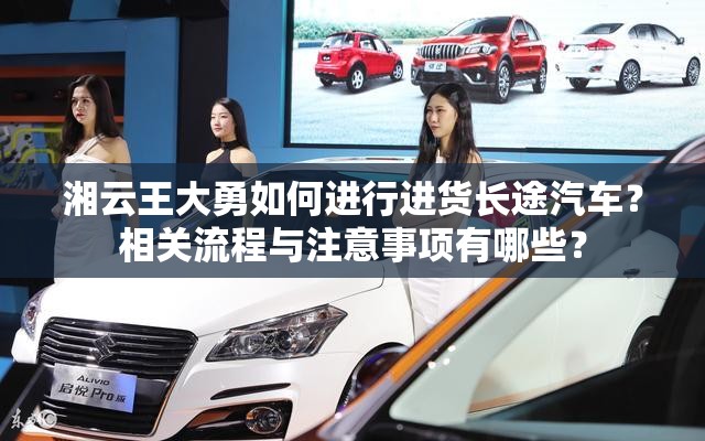 湘云王大勇如何進(jìn)行進(jìn)貨長(zhǎng)途汽車？相關(guān)流程與注意事項(xiàng)有哪些？