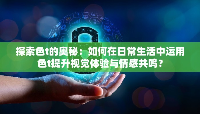 探索色t的奧秘：如何在日常生活中運用色t提升視覺體驗與情感共鳴？