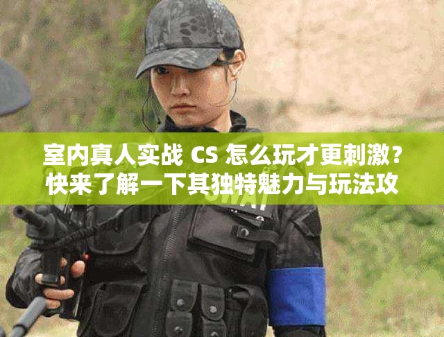 室內(nèi)真人實戰(zhàn) CS 怎么玩才更刺激？快來了解一下其獨特魅力與玩法攻略
