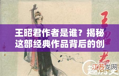 王昭君作者是誰？揭秘這部經(jīng)典作品背后的創(chuàng)作故事與歷史背景