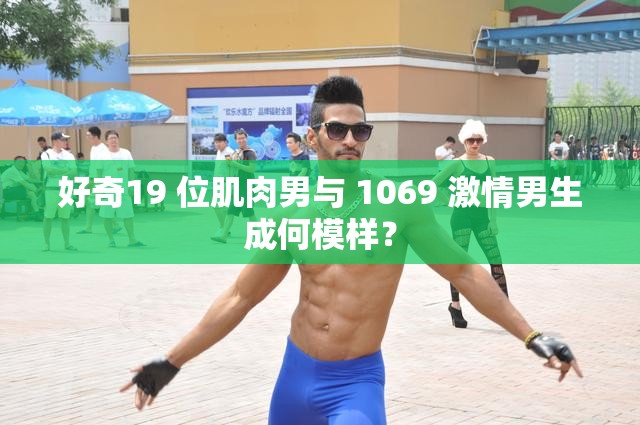 好奇19 位肌肉男與 1069 激情男生成何模樣？