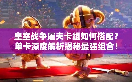 皇室戰(zhàn)爭屠夫卡組如何搭配？單卡深度解析揭秘最強組合！
