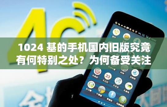 1024 基的手機國內(nèi)舊版究竟有何特別之處？為何備受關(guān)注？
