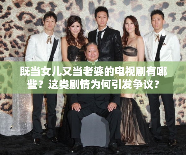 既當女兒又當老婆的電視劇有哪些？這類劇情為何引發(fā)爭議？